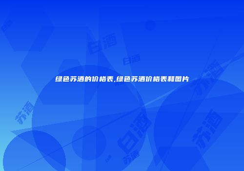 绿色苏酒的价格表,绿色苏酒价格表和图片