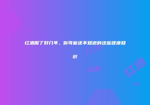 红酒喝了好几年，你可能还不知道的这些健康知识