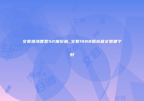文君酒浓香型52度价格_文君1988和水晶文君哪个好