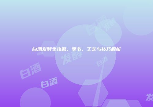 白酒发酵全攻略：季节、工艺与技巧解析