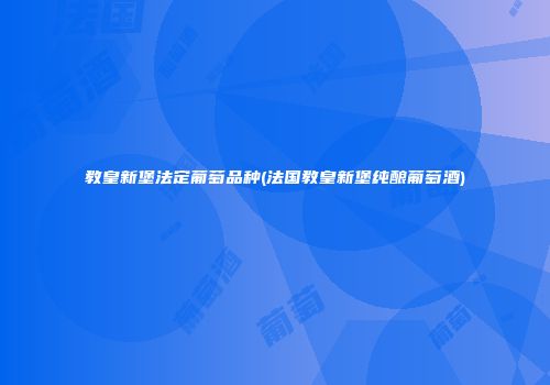 教皇新堡法定葡萄品种(法国教皇新堡纯酿葡萄酒)