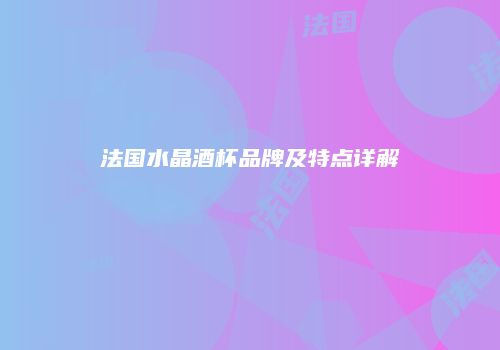 法国水晶酒杯品牌及特点详解
