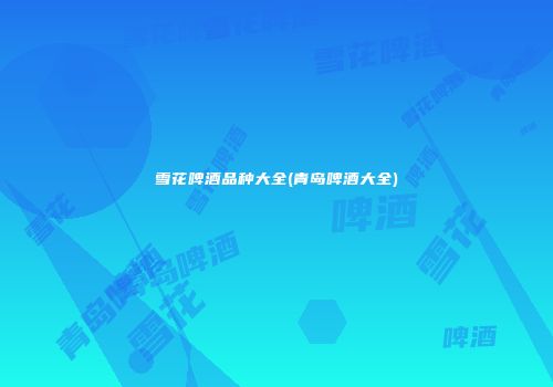 雪花啤酒品种大全(青岛啤酒大全)