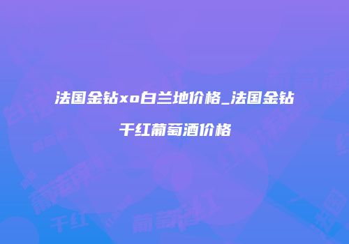 法国金钻xo白兰地价格_法国金钻干红葡萄酒价格