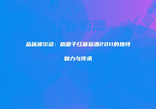 品味波尔多：格蕾干红葡萄酒2011的独特魅力与传承