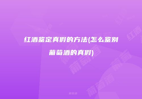 红酒鉴定真假的方法(怎么鉴别葡萄酒的真假)