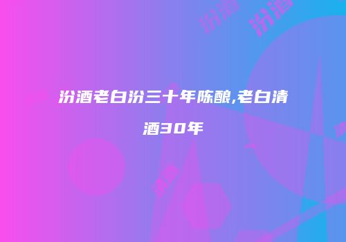 汾酒老白汾三十年陈酿,老白清酒30年