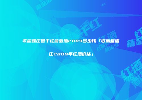 歌丽雅庄园干红葡萄酒2009多少钱「歌丽雅酒庄2009年红酒价格」