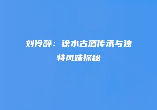 刘伶醉：徐水古酒传承与独特风味探秘