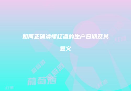 如何正确读懂红酒的生产日期及其意义