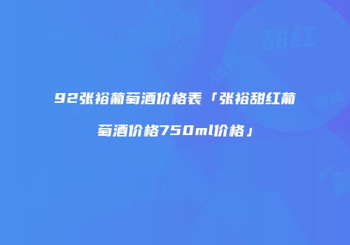 92张裕葡萄酒价格表「张裕甜红葡萄酒价格750ml价格」