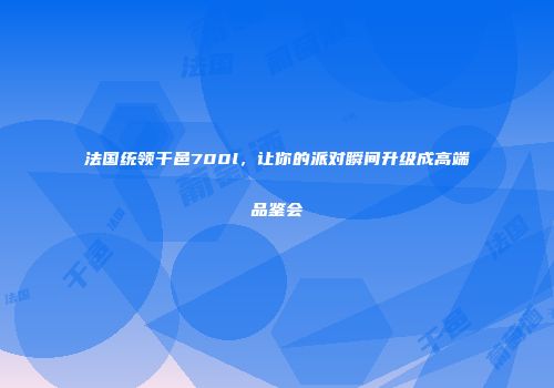 法国统领干邑700l，让你的派对瞬间升级成高端品鉴会