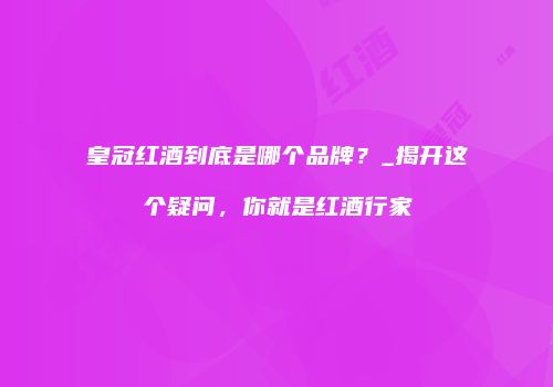 皇冠红酒到底是哪个品牌？_揭开这个疑问，你就是红酒行家