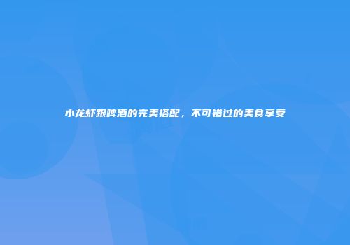 小龙虾跟啤酒的完美搭配，不可错过的美食享受