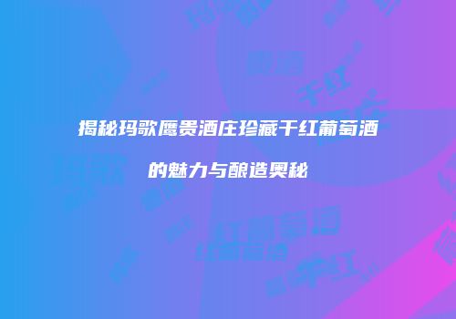 揭秘玛歌鹰贵酒庄珍藏干红葡萄酒的魅力与酿造奥秘