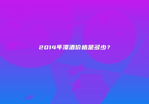 2014年潭酒价格是多少？