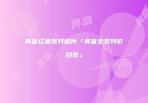 奔富红酒系列图片「奔富全系列价目表」