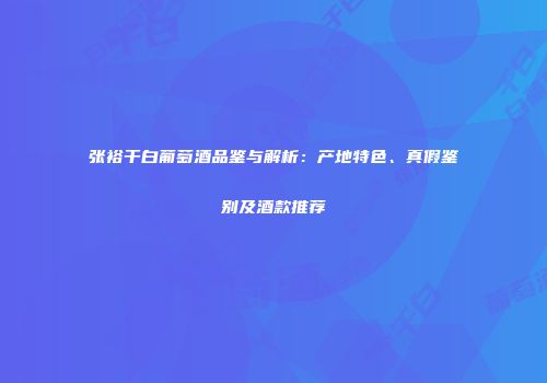 张裕干白葡萄酒品鉴与解析：产地特色、真假鉴别及酒款推荐
