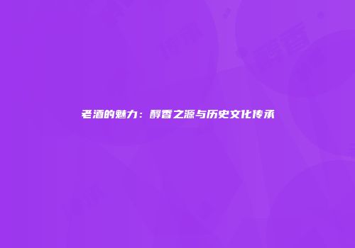 老酒的魅力：醇香之源与历史文化传承