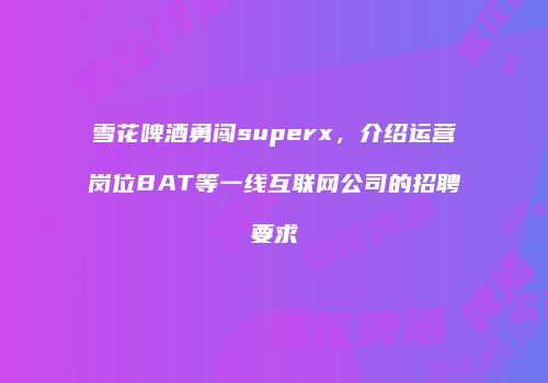 雪花啤酒勇闯superx，介绍运营岗位BAT等一线互联网公司的招聘要求