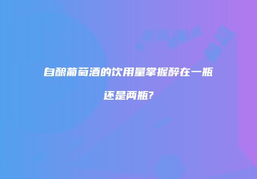 自酿葡萄酒的饮用量掌握醉在一瓶还是两瓶?