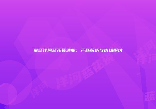 宿迁洋河蓝花瓷酒业：产品解析与市场探讨