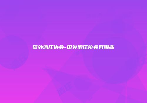 国外酒庄协会-国外酒庄协会有哪些