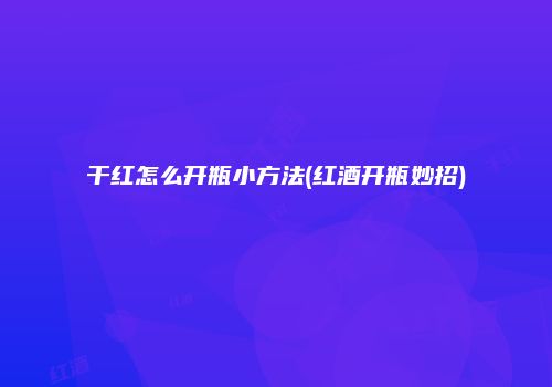干红怎么开瓶小方法(红酒开瓶妙招)
