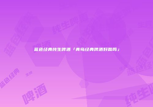 蓝色经典纯生啤酒「青岛经典啤酒好喝吗」
