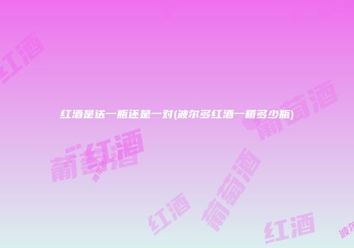 红酒是送一瓶还是一对(波尔多红酒一箱多少瓶)