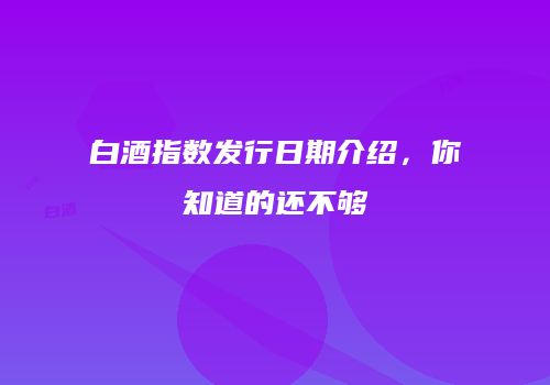 白酒指数发行日期介绍，你知道的还不够