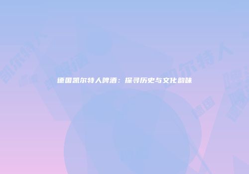 德国凯尔特人啤酒：探寻历史与文化韵味