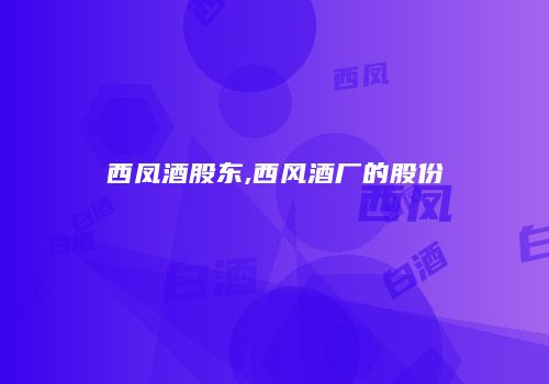 西凤酒股东,西风酒厂的股份