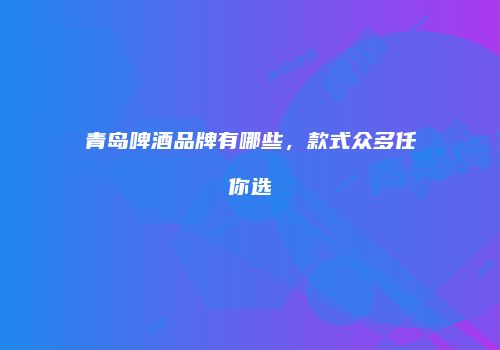青岛啤酒品牌有哪些，款式众多任你选