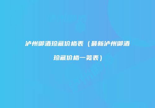 泸州御酒珍藏价格表（最新泸州御酒珍藏价格一览表）
