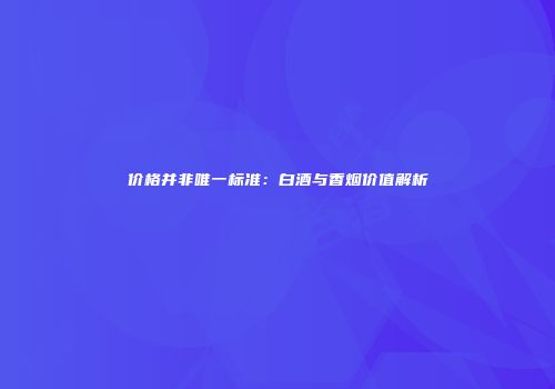 价格并非唯一标准：白酒与香烟价值解析