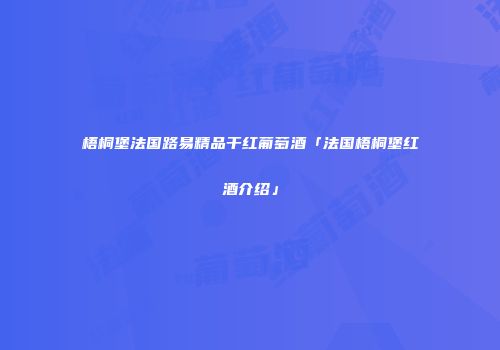 梧桐堡法国路易精品干红葡萄酒「法国梧桐堡红酒介绍」