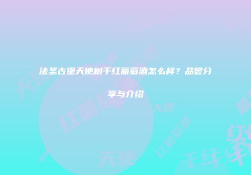 法圣古堡天使树干红葡萄酒怎么样？品尝分享与介绍
