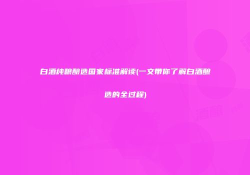 白酒纯粮酿造国家标准解读(一文带你了解白酒酿造的全过程)