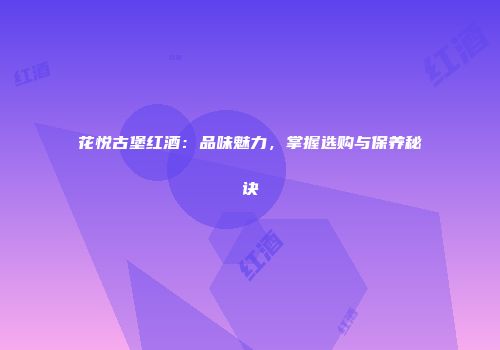 花悦古堡红酒：品味魅力，掌握选购与保养秘诀