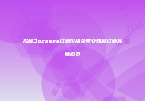 揭秘3oceans红酒价格及南非知名红酒品牌概览