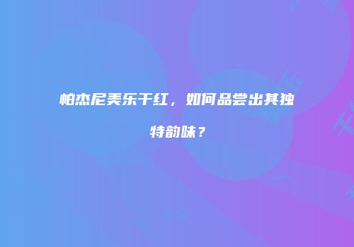 帕杰尼美乐干红，如何品尝出其独特韵味？