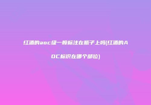 红酒的aoc级一般标注在瓶子上吗(红酒的AOC标识在哪个部位)