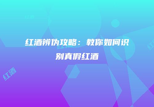 红酒辨伪攻略：教你如何识别真假红酒