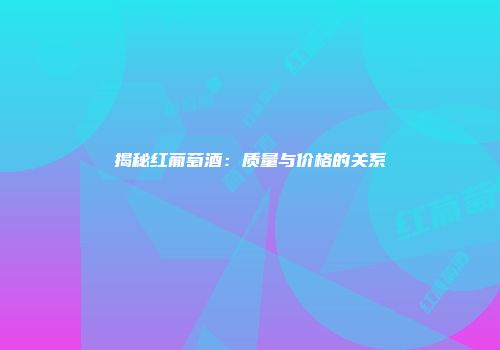 揭秘红葡萄酒：质量与价格的关系