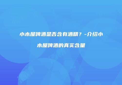 小木屋啤酒是否含有酒精？-介绍小木屋啤酒的真实含量