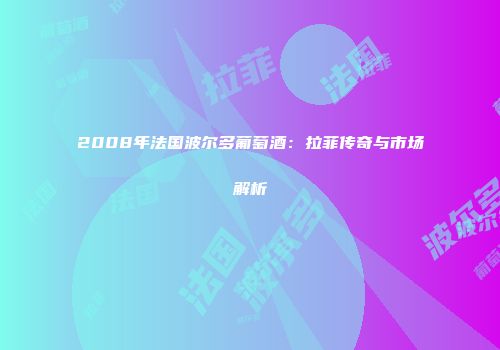 2008年法国波尔多葡萄酒：拉菲传奇与市场解析
