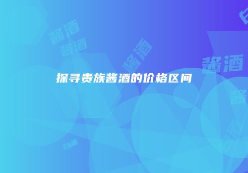 探寻贵族酱酒的价格区间