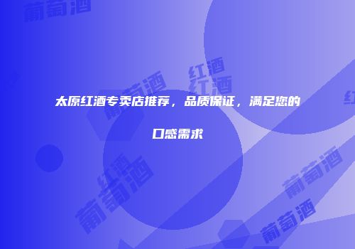 太原红酒专卖店推荐，品质保证，满足您的口感需求