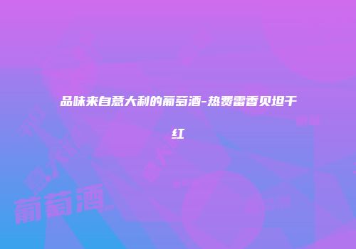 品味来自意大利的葡萄酒-热费雷香贝坦干红